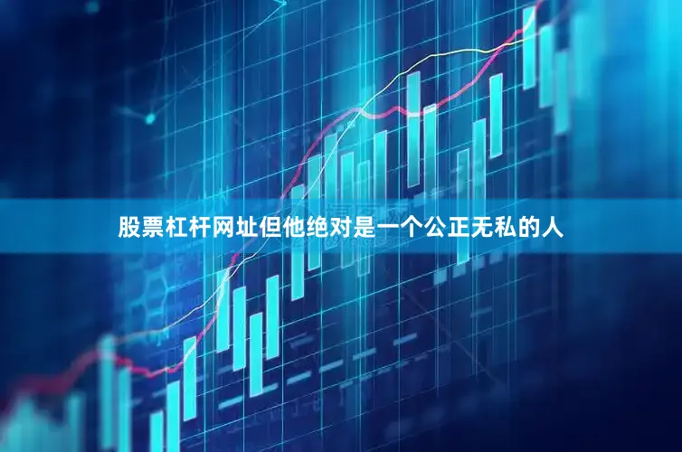 股票杠杆网址但他绝对是一个公正无私的人
