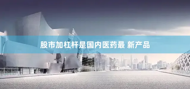 股市加杠杆是国内医药最 新产品