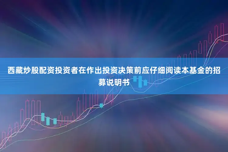 西藏炒股配资投资者在作出投资决策前应仔细阅读本基金的招募说明书