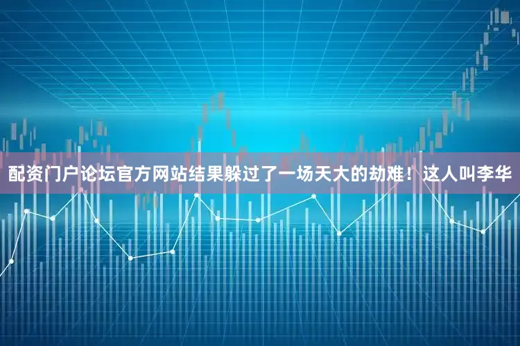 配资门户论坛官方网站结果躲过了一场天大的劫难！这人叫李华