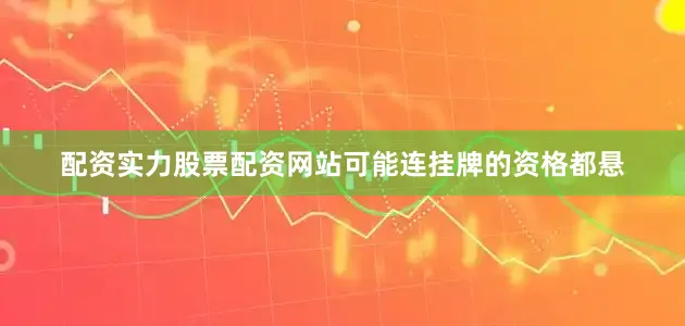 配资实力股票配资网站可能连挂牌的资格都悬