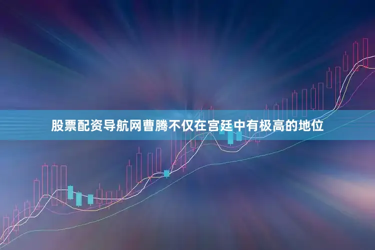 股票配资导航网曹腾不仅在宫廷中有极高的地位