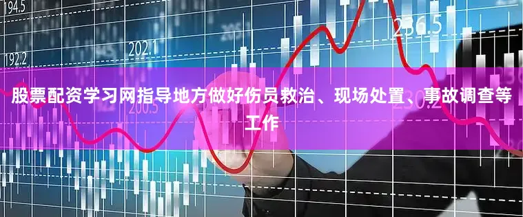 股票配资学习网指导地方做好伤员救治、现场处置、事故调查等工作