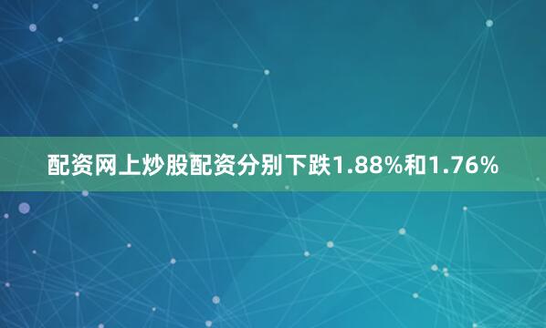 配资网上炒股配资分别下跌1.88%和1.76%