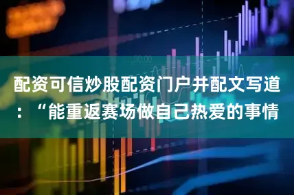 配资可信炒股配资门户并配文写道：“能重返赛场做自己热爱的事情