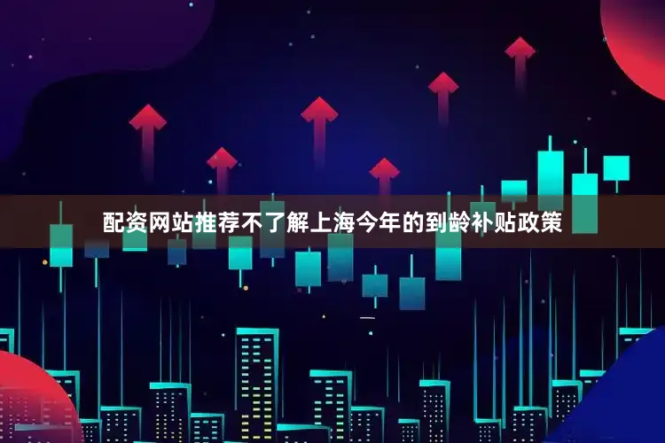 配资网站推荐不了解上海今年的到龄补贴政策