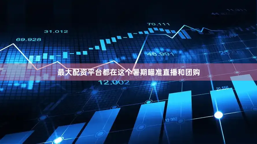 最大配资平台都在这个暑期瞄准直播和团购