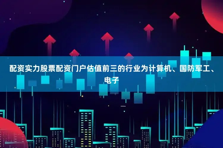 配资实力股票配资门户估值前三的行业为计算机、国防军工、电子