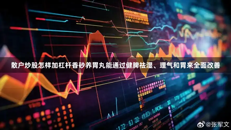 散户炒股怎样加杠杆香砂养胃丸能通过健脾祛湿、理气和胃来全面改善