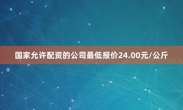 国家允许配资的公司最低报价24.00元/公斤