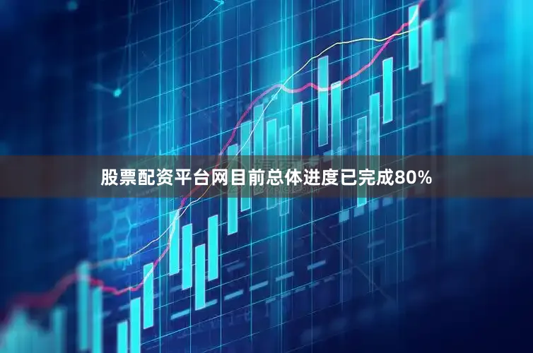 股票配资平台网目前总体进度已完成80%