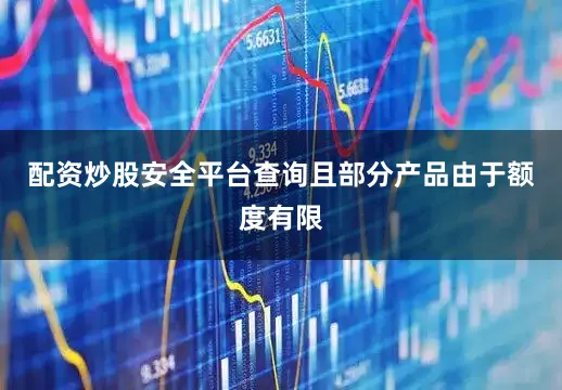 配资炒股安全平台查询且部分产品由于额度有限