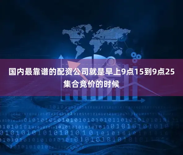 国内最靠谱的配资公司就是早上9点15到9点25集合竞价的时候