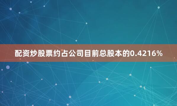 配资炒股票约占公司目前总股本的0.4216%