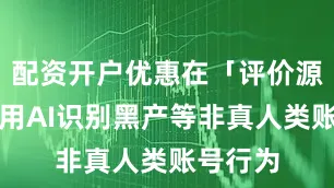 配资开户优惠在「评价源头」利用AI识别黑产等非真人类账号行为