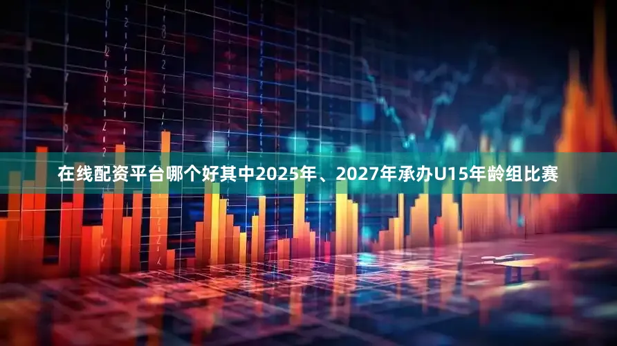 在线配资平台哪个好其中2025年、2027年承办U15年龄组比赛