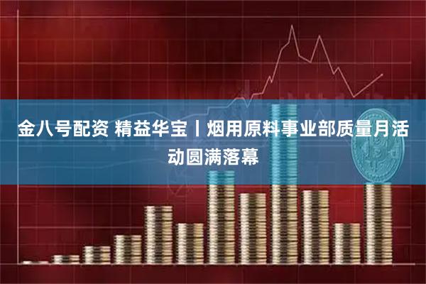 金八号配资 精益华宝丨烟用原料事业部质量月活动圆满落幕