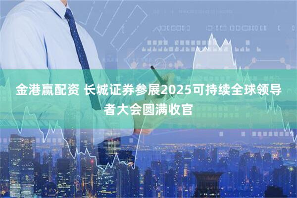 金港赢配资 长城证券参展2025可持续全球领导者大会圆满收官