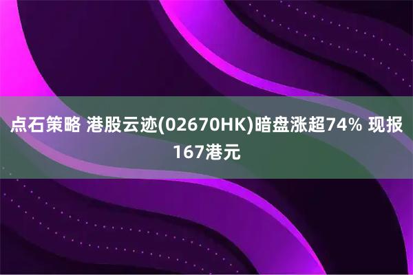 点石策略 港股云迹(02670HK)暗盘涨超74% 现报167港元