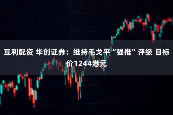 互利配资 华创证券：维持毛戈平“强推”评级 目标价1244港元