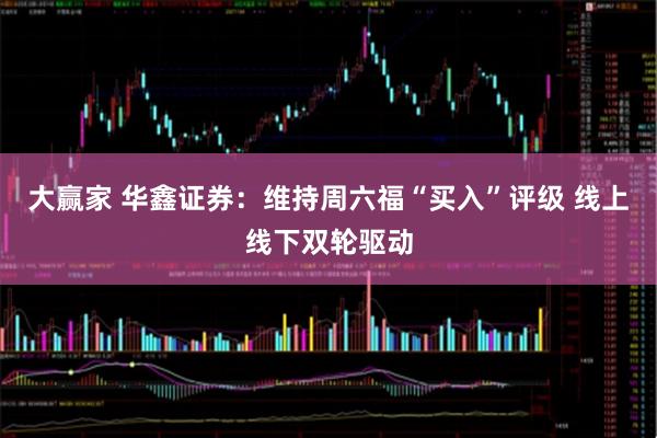 大赢家 华鑫证券：维持周六福“买入”评级 线上线下双轮驱动