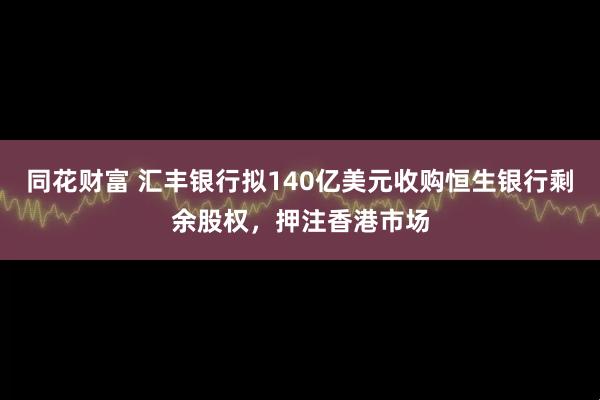 同花财富 汇丰银行拟140亿美元收购恒生银行剩余股权,押注香港市场