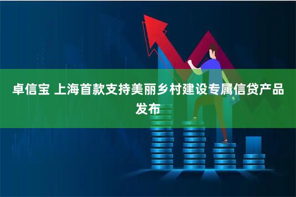 卓信宝 上海首款支持美丽乡村建设专属信贷产品发布