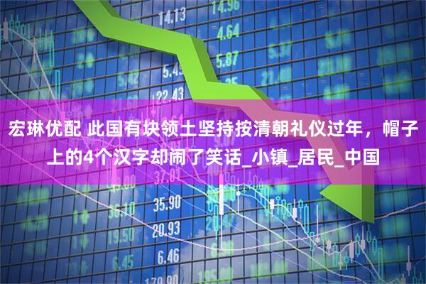 宏琳优配 此国有块领土坚持按清朝礼仪过年,帽子上的4个汉字却闹了笑话_小镇_居民_中国