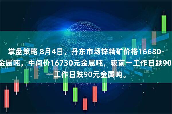 掌盘策略 8月4日，丹东市场锌精矿价格16680-16780元金属吨，中间价16730元金属吨，较前一工作日跌90元金属吨。