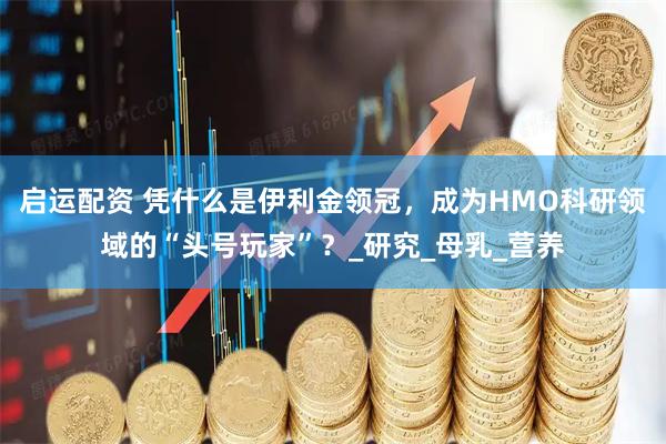 启运配资 凭什么是伊利金领冠，成为HMO科研领域的“头号玩家”？_研究_母乳_营养