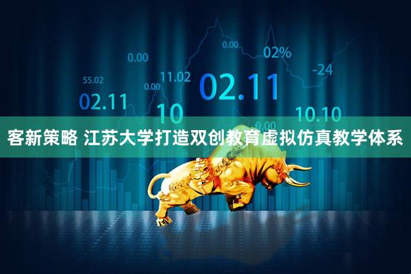 客新策略 江苏大学打造双创教育虚拟仿真教学体系