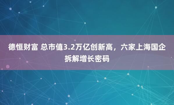 德恒财富 总市值3.2万亿创新高，六家上海国企拆解增长密码