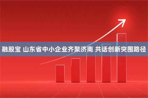 融股宝 山东省中小企业齐聚济南 共话创新突围路径