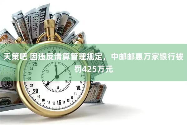 天策吧 因违反清算管理规定，中邮邮惠万家银行被罚425万元