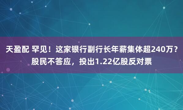 天盈配 罕见！这家银行副行长年薪集体超240万？股民不答应，投出1.22亿股反对票