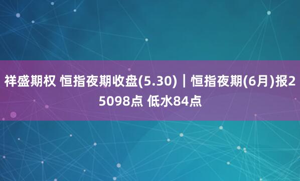 祥盛期权 恒指夜期收盘(5.30)︱恒指夜期(6月)报25098点 低水84点