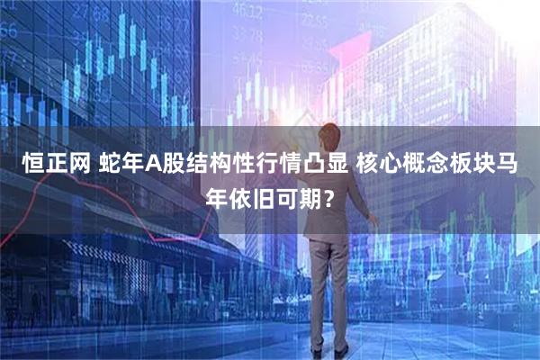 恒正网 蛇年A股结构性行情凸显 核心概念板块马年依旧可期？
