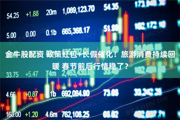 金牛股配资 政策红包+长假催化！旅游消费持续回暖 春节前后行情稳了？