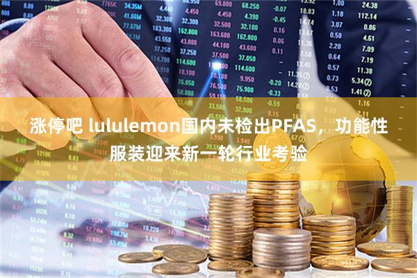 涨停吧 lululemon国内未检出PFAS，功能性服装迎来新一轮行业考验