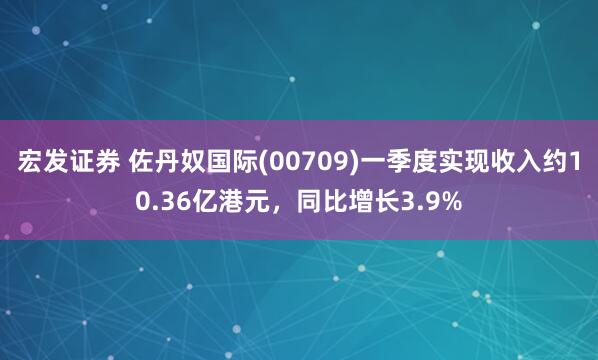 宏发证券 佐丹奴国际(00709)一季度实现收入约10.36亿港元,同比增长3.9%