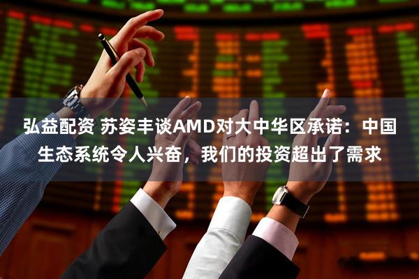 弘益配资 苏姿丰谈AMD对大中华区承诺：中国生态系统令人兴奋，我们的投资超出了需求