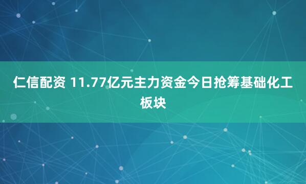 仁信配资 11.77亿元主力资金今日抢筹基础化工板块