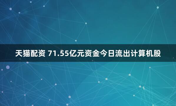 天猫配资 71.55亿元资金今日流出计算机股