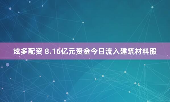 炫多配资 8.16亿元资金今日流入建筑材料股