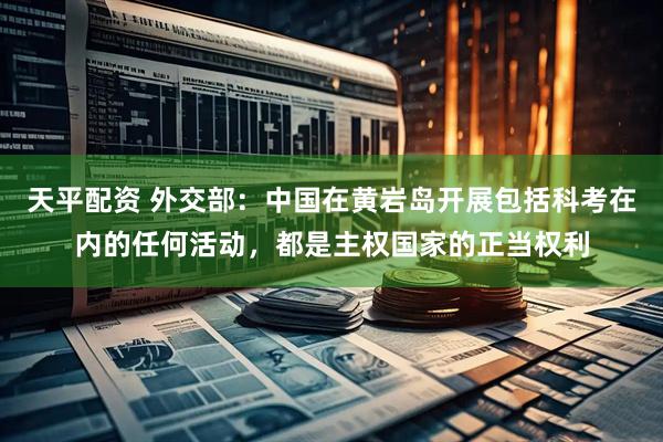 天平配资 外交部：中国在黄岩岛开展包括科考在内的任何活动，都是主权国家的正当权利