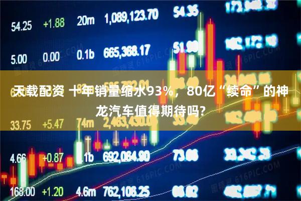 天载配资 十年销量缩水93%,80亿“续命”的神龙汽车值得期待吗?