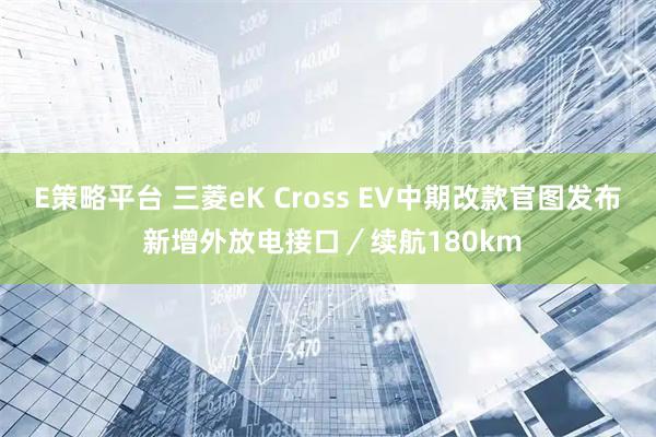 E策略平台 三菱eK Cross EV中期改款官图发布 新增外放电接口／续航180km